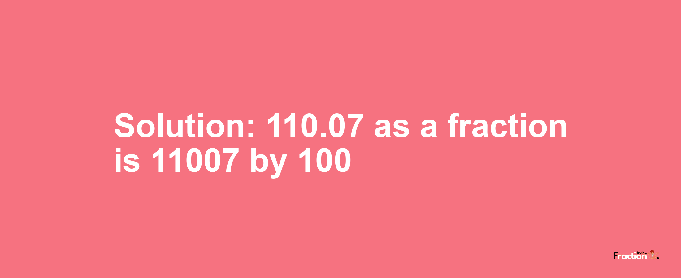 Solution:110.07 as a fraction is 11007/100